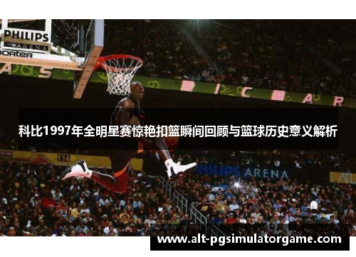 科比1997年全明星赛惊艳扣篮瞬间回顾与篮球历史意义解析