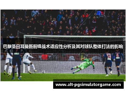 巴黎圣日耳曼新前锋战术适应性分析及其对球队整体打法的影响