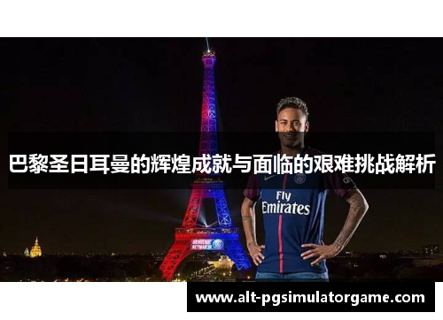巴黎圣日耳曼的辉煌成就与面临的艰难挑战解析