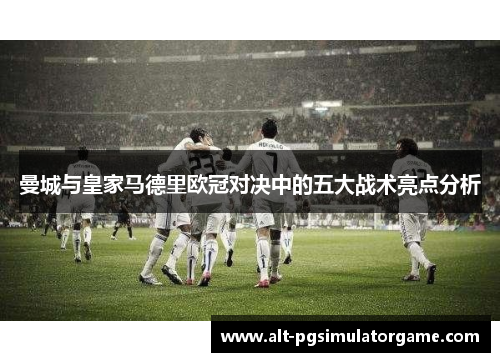 曼城与皇家马德里欧冠对决中的五大战术亮点分析