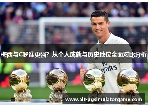 梅西与C罗谁更强？从个人成就与历史地位全面对比分析