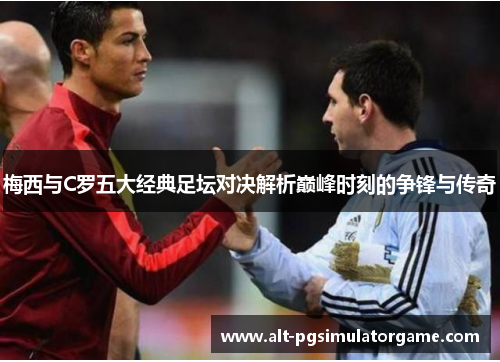梅西与C罗五大经典足坛对决解析巅峰时刻的争锋与传奇
