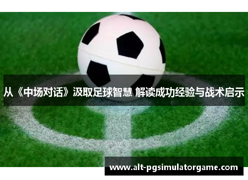 从《中场对话》汲取足球智慧 解读成功经验与战术启示