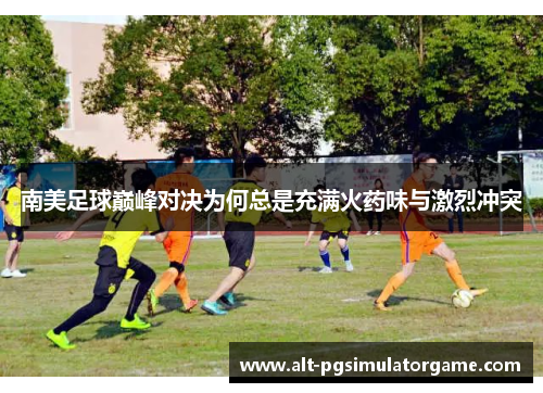 南美足球巅峰对决为何总是充满火药味与激烈冲突