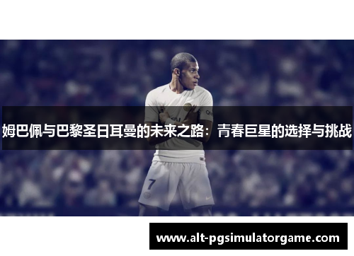 姆巴佩与巴黎圣日耳曼的未来之路：青春巨星的选择与挑战