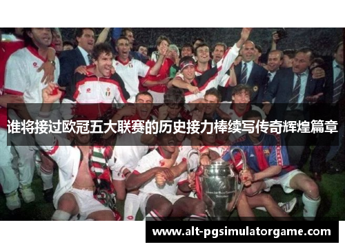 谁将接过欧冠五大联赛的历史接力棒续写传奇辉煌篇章