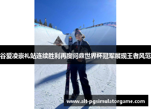 谷爱凌崇礼站连续胜利再度问鼎世界杯冠军展现王者风范