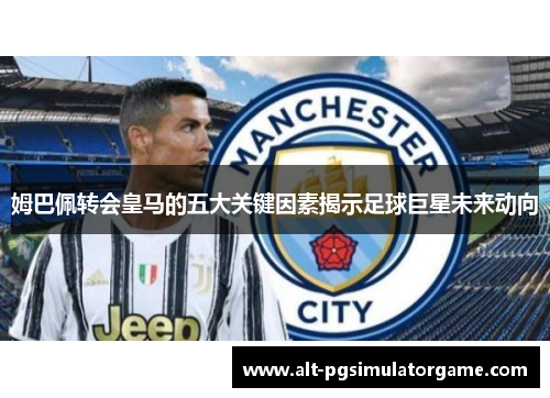 姆巴佩转会皇马的五大关键因素揭示足球巨星未来动向