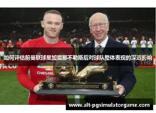 如何评估前曼联球星加盟那不勒斯后对球队整体表现的深远影响