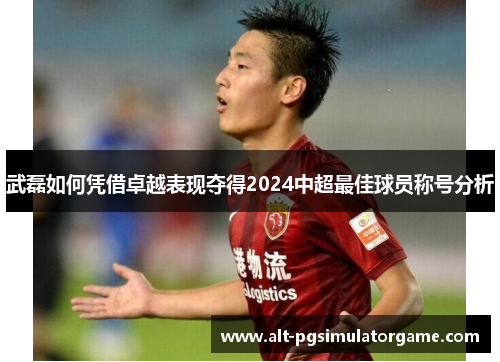 武磊如何凭借卓越表现夺得2024中超最佳球员称号分析