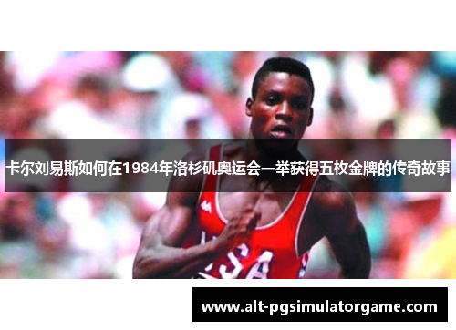 卡尔刘易斯如何在1984年洛杉矶奥运会一举获得五枚金牌的传奇故事