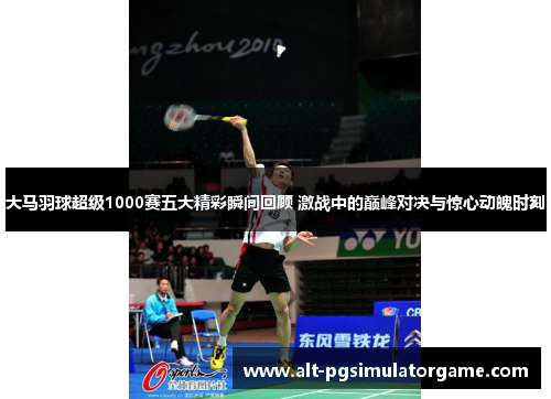 大马羽球超级1000赛五大精彩瞬间回顾 激战中的巅峰对决与惊心动魄时刻