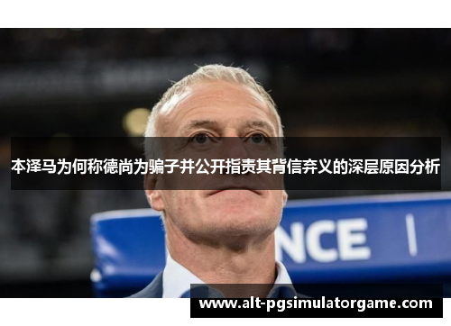 本泽马为何称德尚为骗子并公开指责其背信弃义的深层原因分析