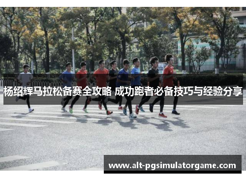 杨绍辉马拉松备赛全攻略 成功跑者必备技巧与经验分享