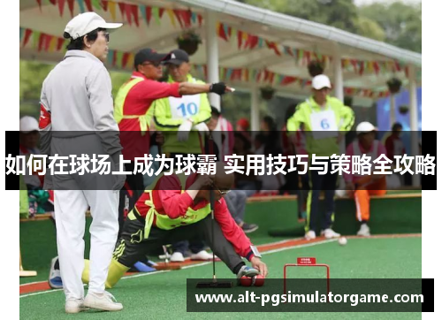 如何在球场上成为球霸 实用技巧与策略全攻略