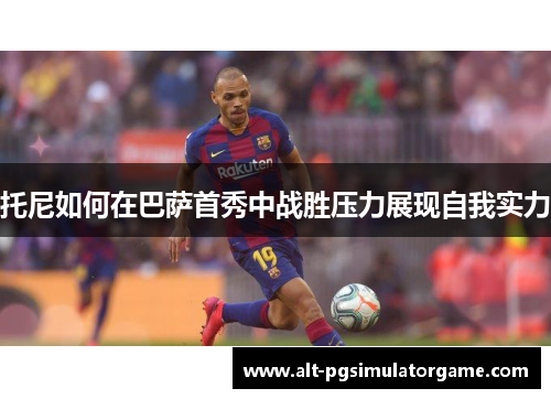托尼如何在巴萨首秀中战胜压力展现自我实力
