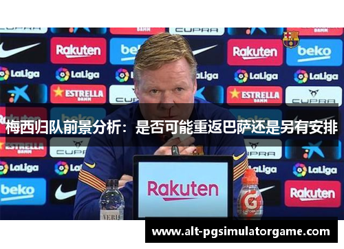 梅西归队前景分析：是否可能重返巴萨还是另有安排