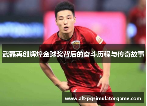武磊再创辉煌金球奖背后的奋斗历程与传奇故事