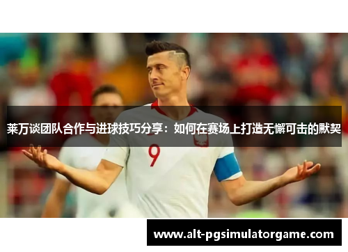 莱万谈团队合作与进球技巧分享：如何在赛场上打造无懈可击的默契
