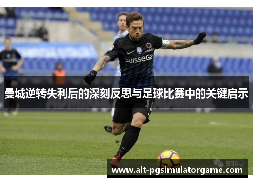 曼城逆转失利后的深刻反思与足球比赛中的关键启示