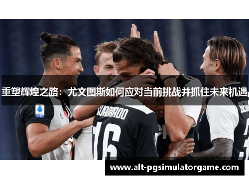 重塑辉煌之路：尤文图斯如何应对当前挑战并抓住未来机遇