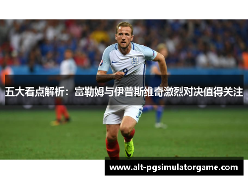 五大看点解析：富勒姆与伊普斯维奇激烈对决值得关注