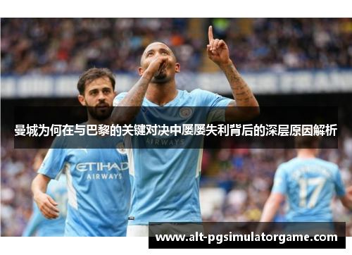 曼城为何在与巴黎的关键对决中屡屡失利背后的深层原因解析
