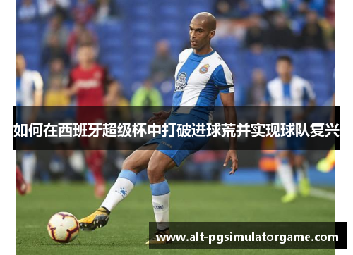 如何在西班牙超级杯中打破进球荒并实现球队复兴