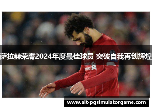 萨拉赫荣膺2024年度最佳球员 突破自我再创辉煌