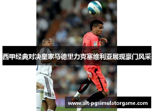西甲经典对决皇家马德里力克塞维利亚展现豪门风采