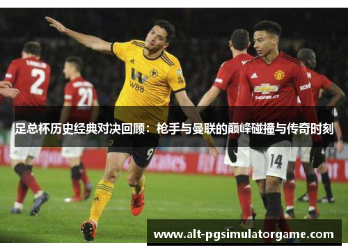 足总杯历史经典对决回顾：枪手与曼联的巅峰碰撞与传奇时刻