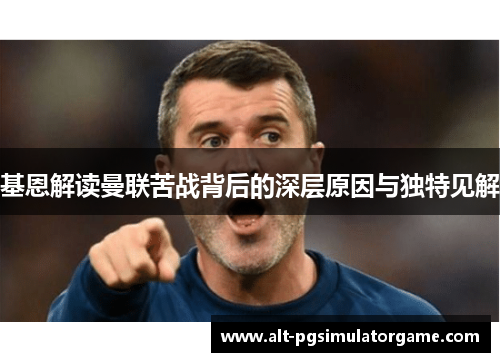 基恩解读曼联苦战背后的深层原因与独特见解