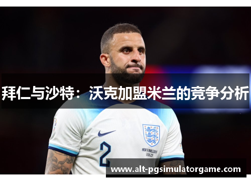 拜仁与沙特：沃克加盟米兰的竞争分析