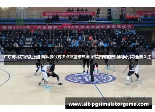 广东与北京激战正酣 两队激烈对决点燃篮球热潮 激情四射的赛场瞬间引爆全国关注