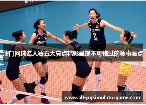 澳门网球名人赛五大亮点精彩呈现不可错过的赛事看点