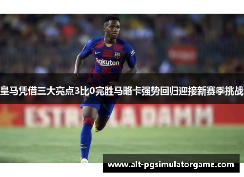 皇马凭借三大亮点3比0完胜马略卡强势回归迎接新赛季挑战
