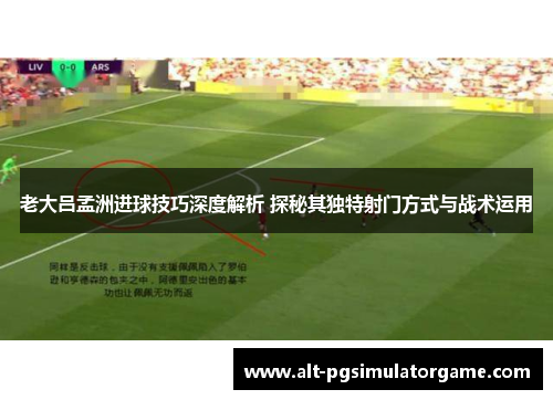 老大吕孟洲进球技巧深度解析 探秘其独特射门方式与战术运用