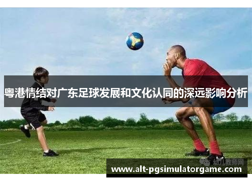 粤港情结对广东足球发展和文化认同的深远影响分析