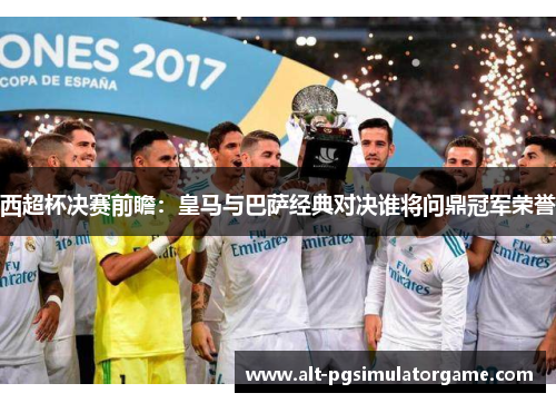 西超杯决赛前瞻：皇马与巴萨经典对决谁将问鼎冠军荣誉
