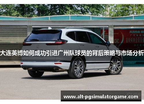 大连英博如何成功引进广州队球员的背后策略与市场分析