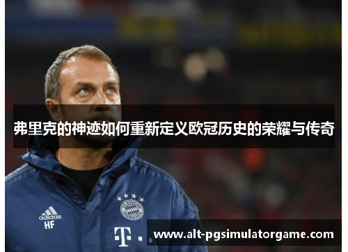 弗里克的神迹如何重新定义欧冠历史的荣耀与传奇