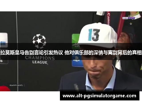 拉莫斯皇马告别言论引发热议 他对俱乐部的深情与离别背后的真相