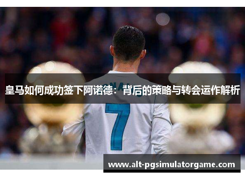 皇马如何成功签下阿诺德：背后的策略与转会运作解析