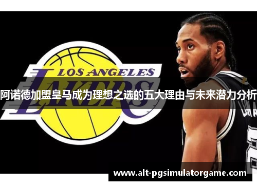 阿诺德加盟皇马成为理想之选的五大理由与未来潜力分析