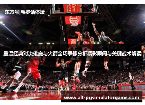 重温经典对决雄鹿与火箭全场录像分析精彩瞬间与关键战术解读