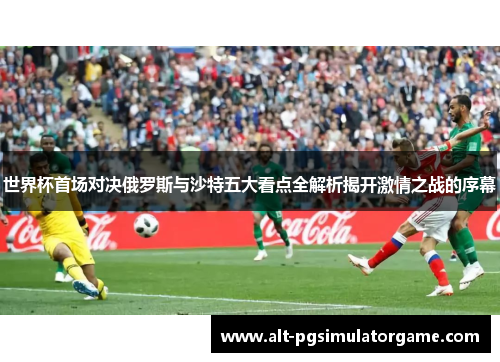 世界杯首场对决俄罗斯与沙特五大看点全解析揭开激情之战的序幕