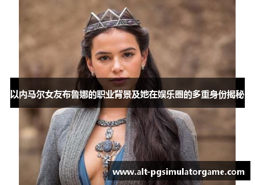 以内马尔女友布鲁娜的职业背景及她在娱乐圈的多重身份揭秘