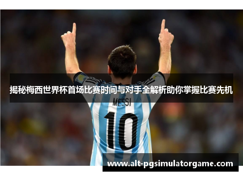 揭秘梅西世界杯首场比赛时间与对手全解析助你掌握比赛先机