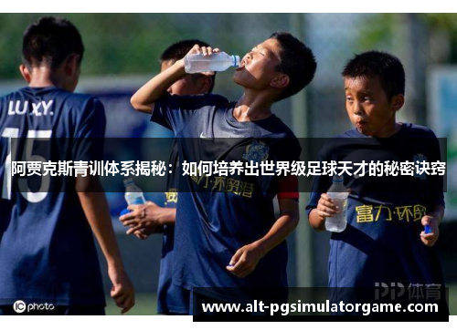 阿贾克斯青训体系揭秘：如何培养出世界级足球天才的秘密诀窍