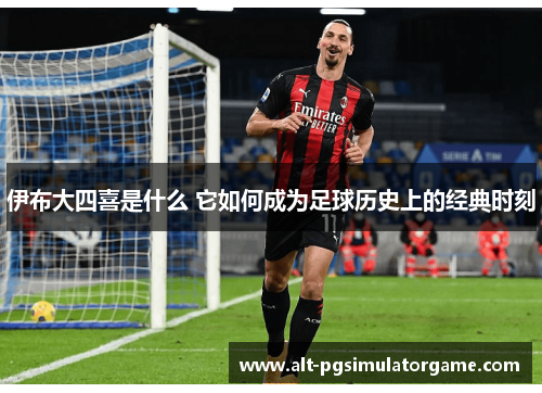 伊布大四喜是什么 它如何成为足球历史上的经典时刻